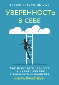 Уверенность в себе. Как перестать зависеть от чужого мнения и повысить самооценку. Книга-практикум