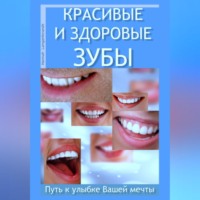 Красивые и здоровые зубы. Путь к улыбке Вашей мечты