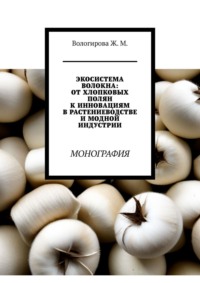 Экосистема волокна: от хлопковых полян к инновациям в растениеводстве и модной индустрии. Монография