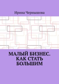 Малый бизнес. Как стать большим. Первая книга ИрСанны. Основано на реальном опыте
