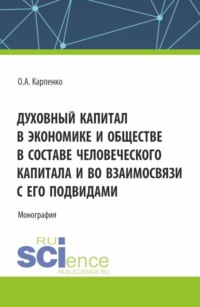 Духовный капитал в экономике и обществе в составе человеческого капитала и во взаимосвязи с его подвидами. (Аспирантура). Монография.