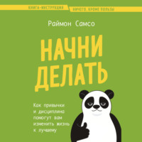 Начни делать. Как привычки и дисциплина помогут вам изменить жизнь к лучшему