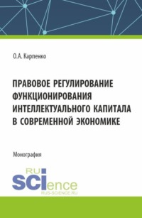 Правовое регулирование функционирования интеллектуального капитала в своременной экономике. (Аспирантура, Магистратура). Монография.