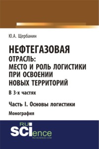 Нефтегазовая отрасль: место и роль логистики при освоении новых территорий. Часть 1. Основы логистики. (Аспирантура, Бакалавриат, Магистратура). Монография.