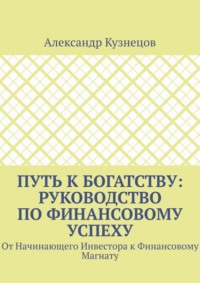 Путь к Богатству: Руководство по финансовому успеху. От начинающего инвестора к финансовому магнату