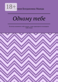 Одному тебе. Я хотела посвятить тебе жизнь, а мне приходится посвящать тебе стихи