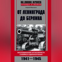 От Ленинграда до Берлина. Воспоминания артиллериста о войне и однополчанах. 1941–1945