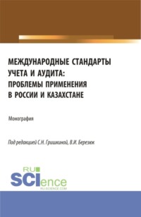 Международные стандарты учета и аудита: проблемы применения в России и Казахстане. (Аспирантура, Магистратура). Монография.