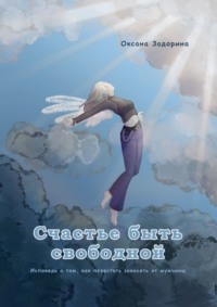 Счастье быть свободной. Исповедь о том, как перестать зависеть от мужчины