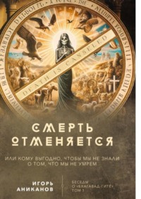 Смерть отменяется, или Кому выгодно, чтобы мы не знали о том, что мы не умрем. Беседы о «Бхагавад-гите» || Том 1