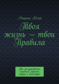 Твоя жизнь – твои правила. Ты заслуживаешь счастья! Просто поверь и действуй!