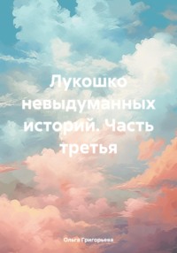 Лукошко невыдуманных историй. Часть третья