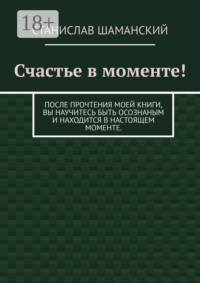Счастье в моменте! После прочтения моей книги, вы научитесь быть осознаным и находится в настоящем моменте.