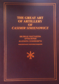 The Great Art of Artillery of Casimir Simienowicz .Вялікае мастацтва артылерыі Казіміра Семяновіча (факсімільнае навуковае выданне)