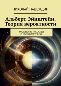 Альберт Эйнштейн. Теория вероятности. Маленькие рассказы о большом успехе