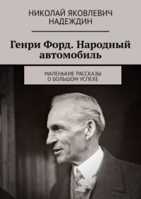 Генри Форд. Народный автомобиль. Маленькие рассказы о большом успехе