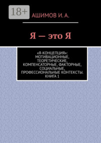 Я – это Я. «Я-концепция»: мотивационные, теоретические, компенсаторные, факторные, социальные, профессиональные контексты. Книга 1