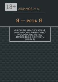 Я – есть Я. «Я-концепция»: творческие, философские, литературно-философские, логико-философские контексты (Книга 2)