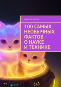 100 самых необычных фактов о науке и технике