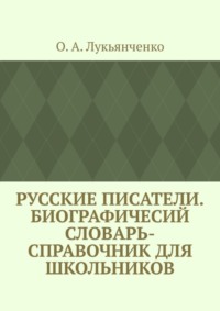 Русские писатели. Биографичесий словарь-справочник для школьников. Учебное пособие по школьному курсу русской литературы