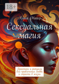 Сексуальная магия. Практики и ритуалы для привлечения любви и страсти в жизнь