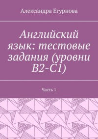 Английский язык: тестовые задания (уровни В2-С1). Часть 1
