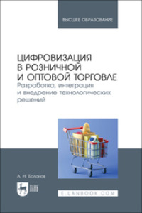 Цифровизация в розничной и оптовой торговле. Разработка, интеграция и внедрение технологических решений. Учебник для вузов