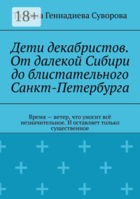 Дети декабристов. От далекой Сибири до блистательного Санкт-Петербурга. Время – ветер, что уносит всё незначительное. И оставляет только существенное