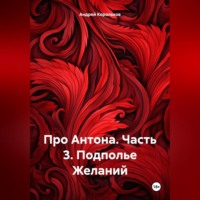 Про Антона. Часть 3. Подполье Желаний