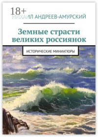 Земные страсти великих россиянок. Исторические миниатюры