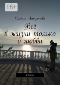 Всё в жизни только о любви. Стихи