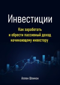 Инвестиции. Как заработать и обрести пассивный доход начинающему инвестору