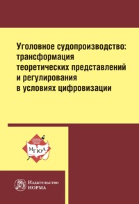 Уголовное судопроизводство: трансформация теоретических представлений и регулирования в условиях цифровизации: Монография