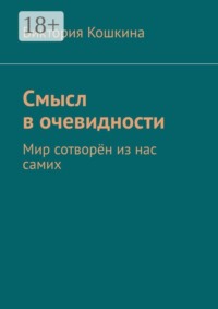 Смысл в очевидности. Мир сотворён из нас самих