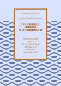 Луч солнца, любви и духовности. Позитивные циклы стихотворений, проза, 2-е издание, дополненное