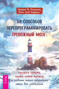 50 способов перепрограммировать тревожный мозг: простые навыки, чтобы снять тревогу и создать новые нейронные связи для успокоения