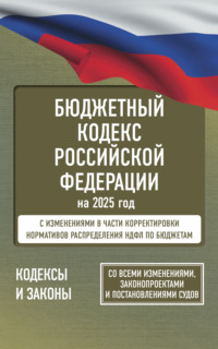 Бюджетный кодекс Российской Федерации на 2025 год. Со всеми изменениями, законопроектами и постановлениями судов