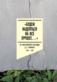 «Будем надеяться на всё лучшее…» Из эпистолярного наследия Д. С. Лихачева. 1938–1999