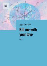 Kill me with your love. Part I