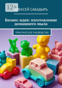 Бизнес-идея: изготовление домашнего мыла. Практическое руководство