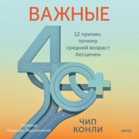 Важные 40+. 12 причин, почему средний возраст бесценен. Дорожная карта к счастью и самореализации в зрелом возрасте