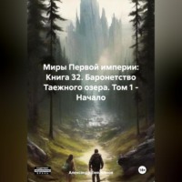 Миры Первой империи: Книга 32. Баронетство Таежного озера. Том 1 – Начало