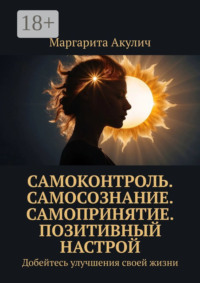 Самоконтроль. Самосознание. Самопринятие. Позитивный настрой. Добейтесь улучшения своей жизни