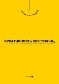 Креативность без границ. Как раскрыть свой творческий потенциал и решать любые задачи