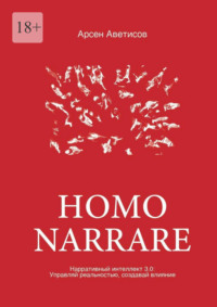 Homo Narrare. Нарративный интеллект 3.0: Управляй реальностью, создавай влияние