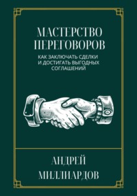 Мастерство переговоров. Как заключать сделки и достигать выгодных соглашений