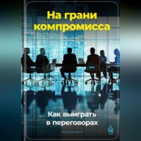 На грани компромисса: Как выиграть в переговорах