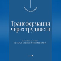 Трансформация через трудности. Как извлечь уроки из самых сложных моментов жизни