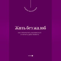 Жить без жалоб. Как прекратить жаловаться и начать действовать