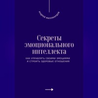 Секреты эмоционального интеллекта. Как управлять своими эмоциями и строить здоровые отношения